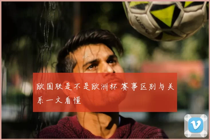 欧国联是不是欧洲杯 赛事区别与关系一文看懂