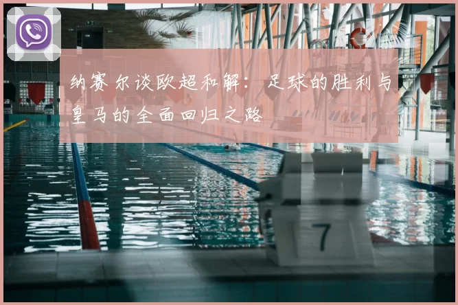 纳赛尔谈欧超和解：足球的胜利与皇马的全面回归之路
