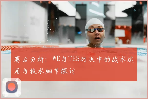 赛后分析:WE与TES对决中的战术运用与技术细节探讨