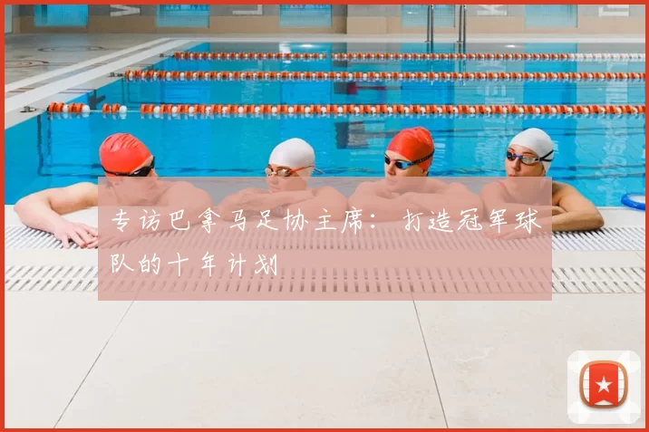 专访巴拿马足协主席:打造冠军球队的十年计划