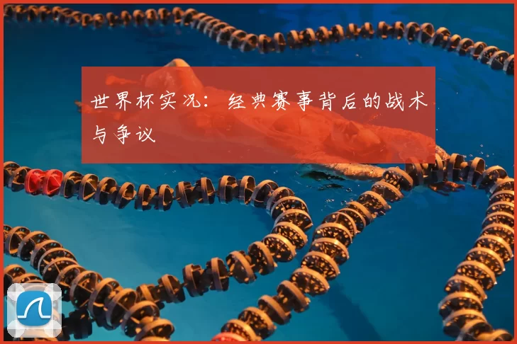 世界杯实况：经典赛事背后的战术与争议