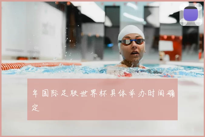 年国际足联世界杯具体举办时间确定