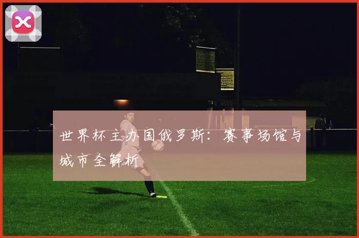 世界杯主办国俄罗斯:赛事场馆与城市全解析