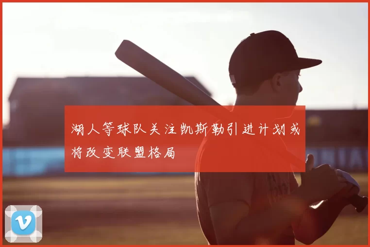 湖人等球队关注凯斯勒引进计划或将改变联盟格局