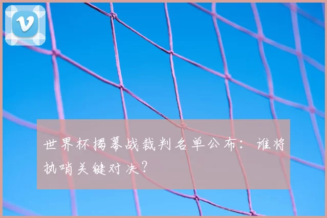 世界杯揭幕战裁判名单公布：谁将执哨关键对决？