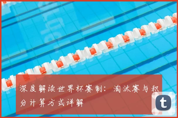 深度解读世界杯赛制:淘汰赛与积分计算方式详解