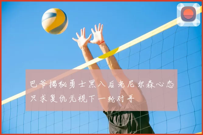 巴爷揭秘勇士黑八后老尼尔森心态只求复仇无视下一轮对手