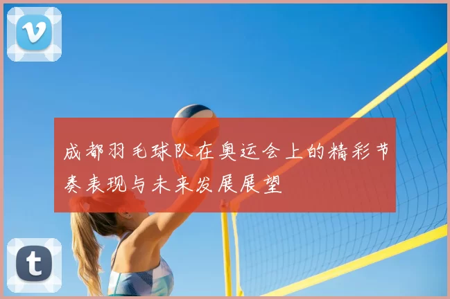 成都羽毛球队在奥运会上的精彩节奏表现与未来发展展望