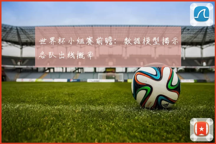 世界杯小组赛前瞻：数据模型揭示各队出线概率
