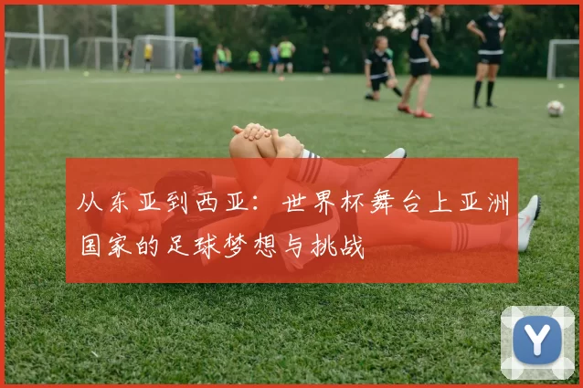 从东亚到西亚：世界杯舞台上亚洲国家的足球梦想与挑战