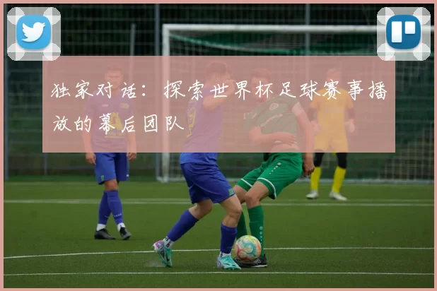 独家对话：探索世界杯足球赛事播放的幕后团队
