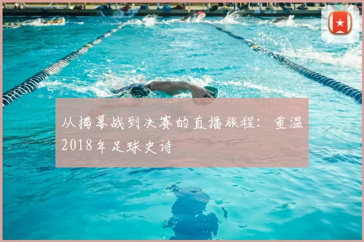 从揭幕战到决赛的直播旅程：重温2018年足球史诗