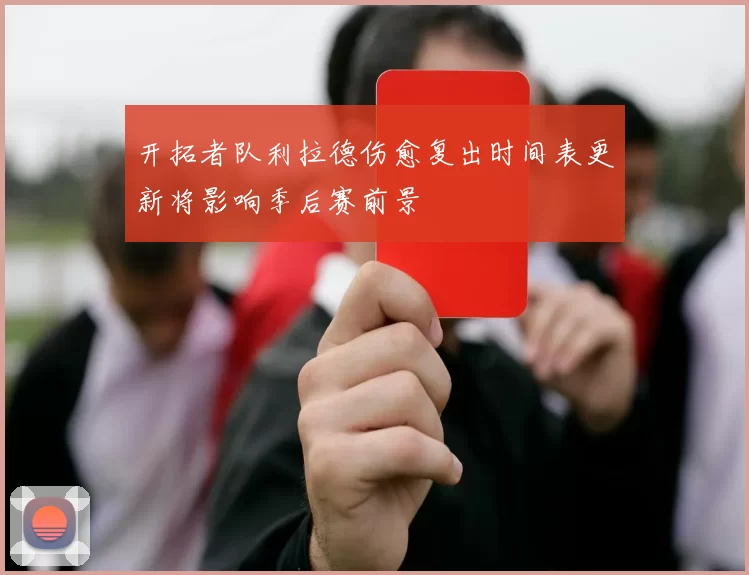 开拓者队利拉德伤愈复出时间表更新将影响季后赛前景