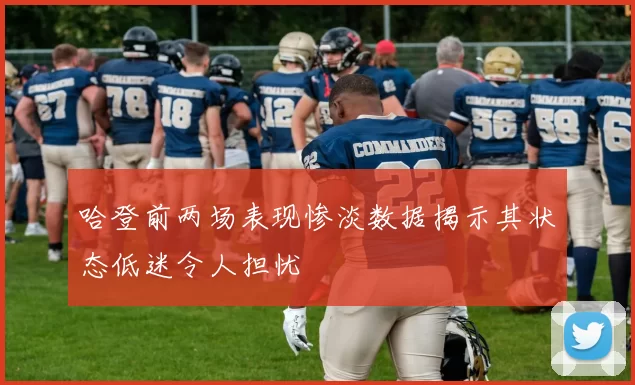 哈登前两场表现惨淡数据揭示其状态低迷令人担忧