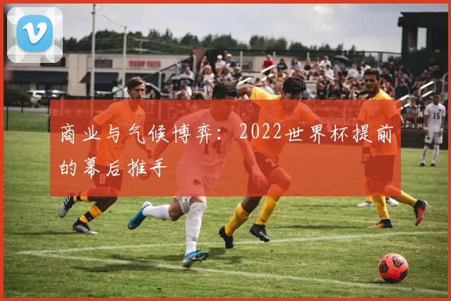 商业与气候博弈:2022世界杯提前的幕后推手