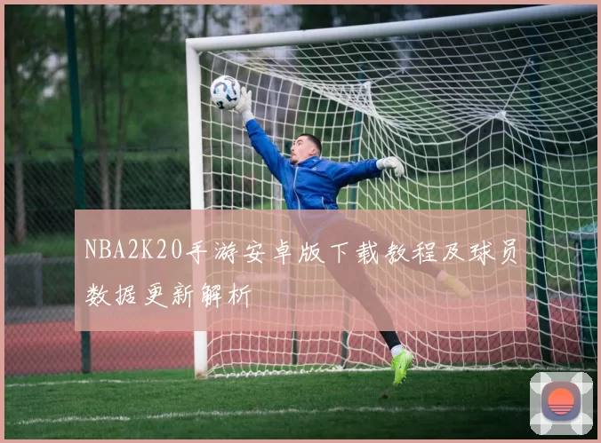 NBA2K20手游安卓版下载教程及球员数据更新解析