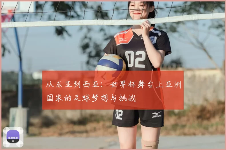 从东亚到西亚：世界杯舞台上亚洲国家的足球梦想与挑战