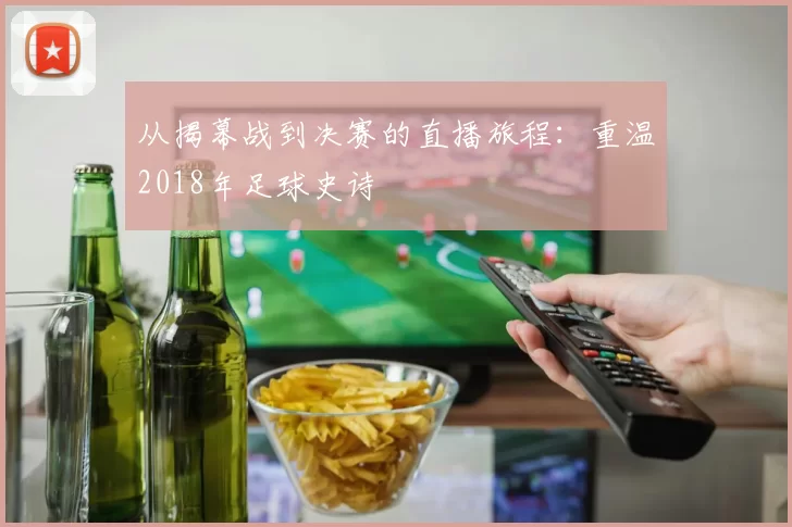 从揭幕战到决赛的直播旅程：重温2018年足球史诗