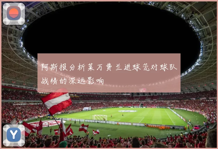 阿斯报分析莱万费兰进球荒对球队战绩的深远影响