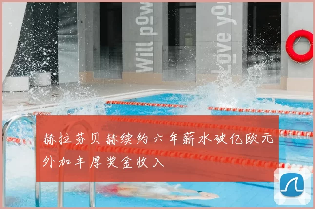 赫拉芬贝赫续约六年薪水破亿欧元外加丰厚奖金收入
