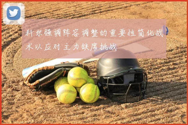 科尔强调阵容调整的重要性简化战术以应对主力缺席挑战