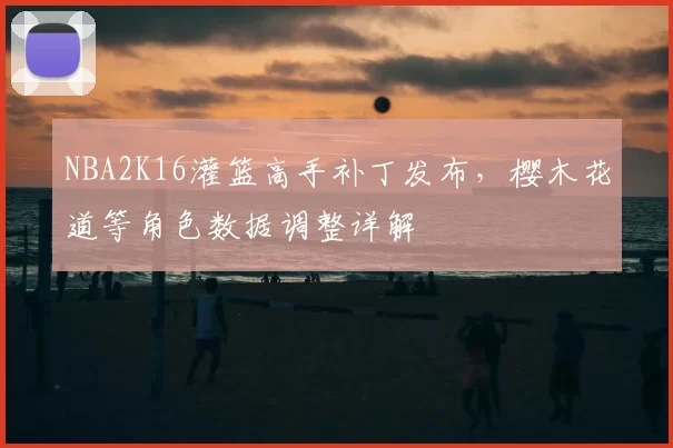 NBA2K16灌篮高手补丁发布，樱木花道等角色数据调整详解