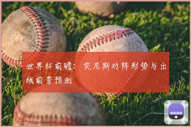 世界杯前瞻：突尼斯对阵形势与出线前景预测