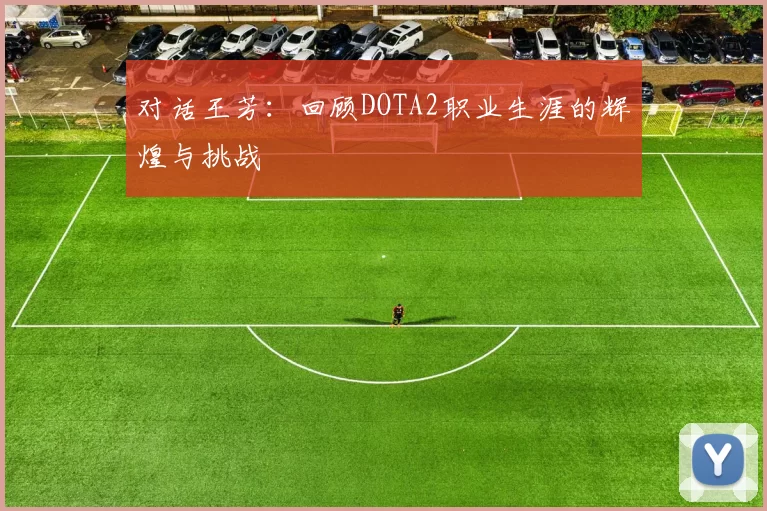 对话王芳：回顾DOTA2职业生涯的辉煌与挑战