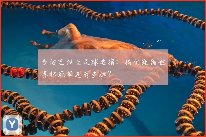 专访巴拉圭足球名宿:我们距离世界杯冠军还有多远?