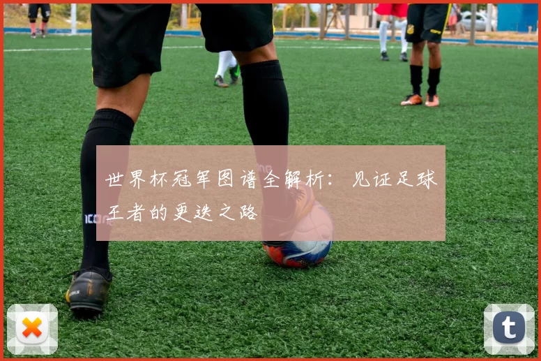 世界杯冠军图谱全解析:见证足球王者的更迭之路