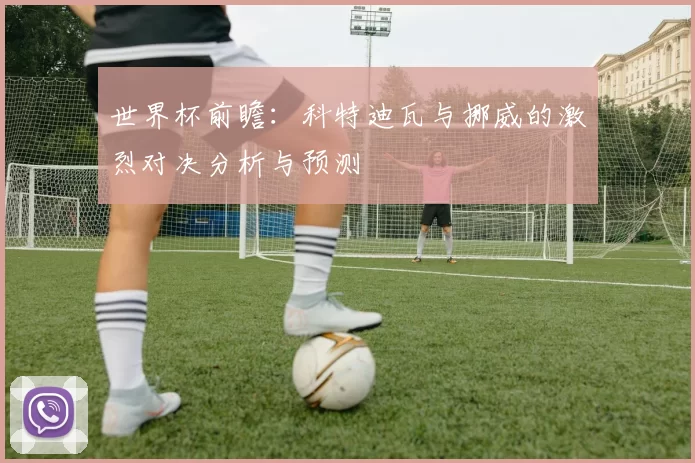 世界杯前瞻:科特迪瓦与挪威的激烈对决分析与预测
