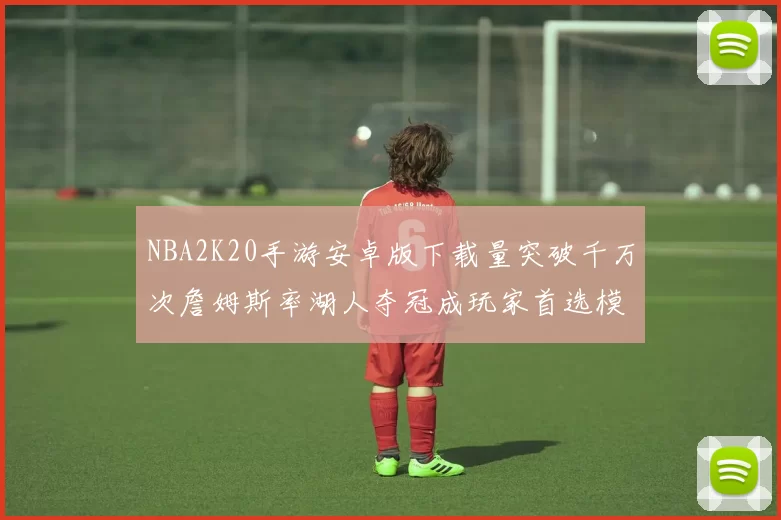 NBA2K20手游安卓版下载量突破千万次詹姆斯率湖人夺冠成玩家首选模组