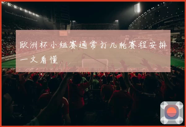 欧洲杯小组赛通常打几轮赛程安排一文看懂