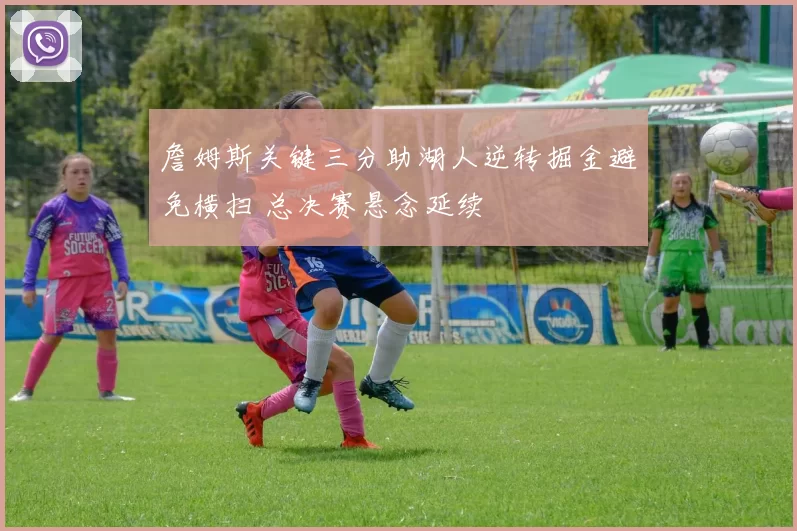 詹姆斯关键三分助湖人逆转掘金避免横扫 总决赛悬念延续