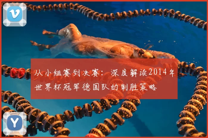 从小组赛到决赛:深度解读2014年世界杯冠军德国队的制胜策略