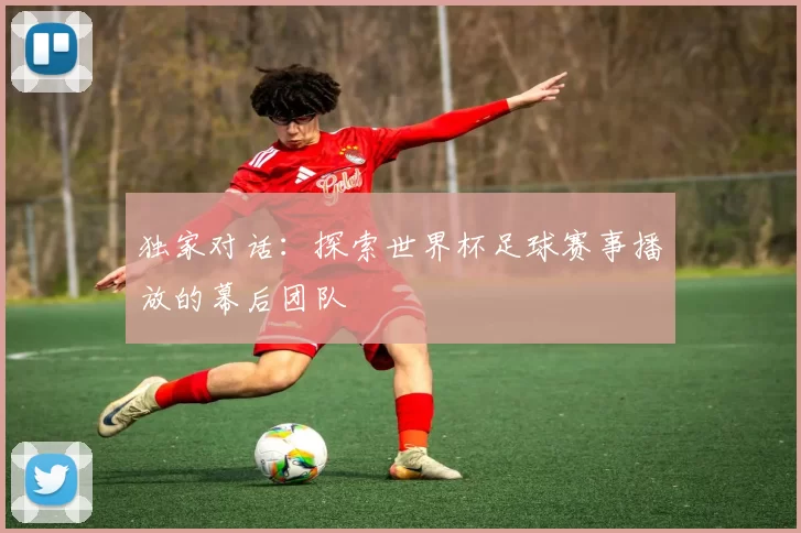 独家对话：探索世界杯足球赛事播放的幕后团队