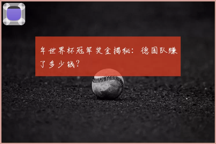 年世界杯冠军奖金揭秘：德国队赚了多少钱？