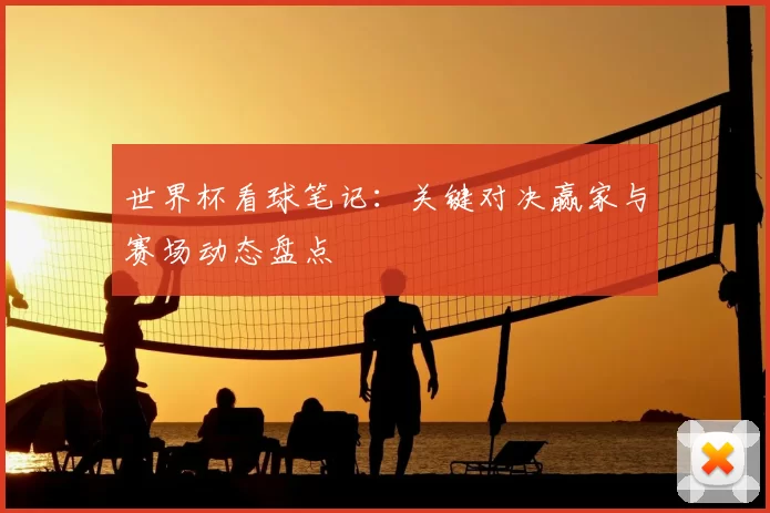 世界杯看球笔记:关键对决赢家与赛场动态盘点