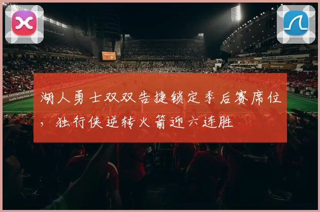 湖人勇士双双告捷锁定季后赛席位，独行侠逆转火箭迎六连胜
