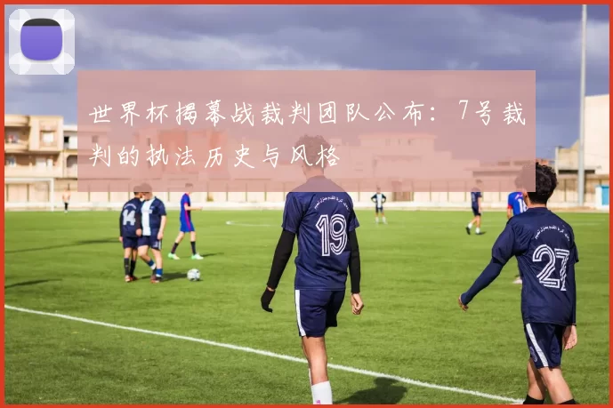 世界杯揭幕战裁判团队公布：7号裁判的执法历史与风格