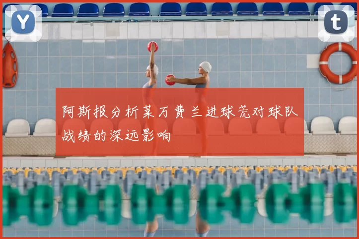 阿斯报分析莱万费兰进球荒对球队战绩的深远影响