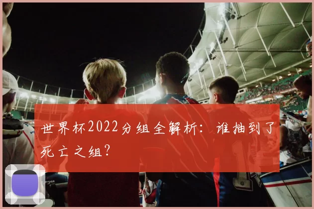 世界杯2022分组全解析：谁抽到了死亡之组？