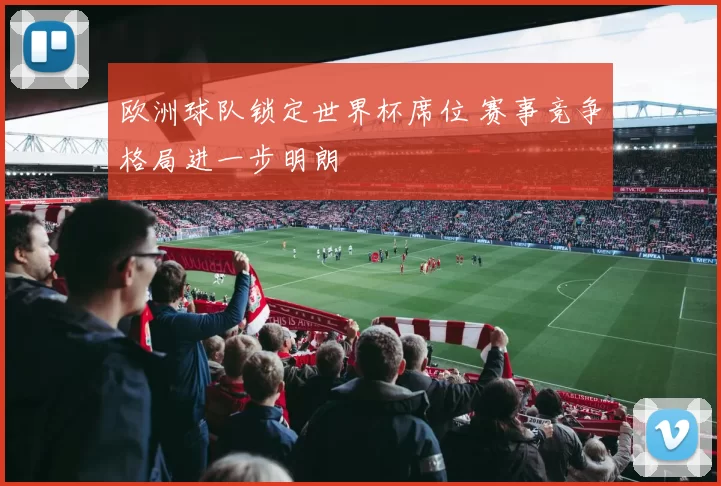 欧洲球队锁定世界杯席位 赛事竞争格局进一步明朗