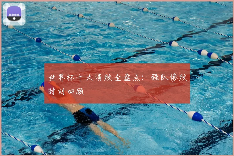 世界杯十大溃败全盘点：强队惨败时刻回顾
