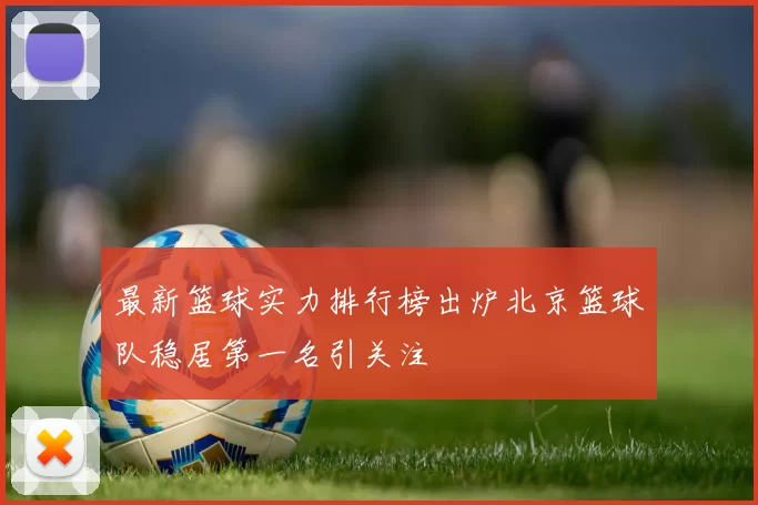 最新篮球实力排行榜出炉北京篮球队稳居第一名引关注