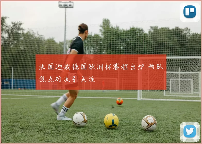 法国迎战德国欧洲杯赛程出炉 两队焦点对决引关注