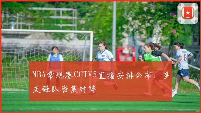 NBA常规赛CCTV5直播安排公布,多支强队密集对阵