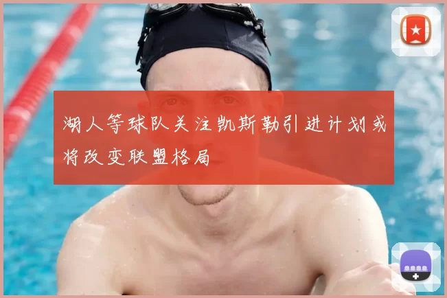湖人等球队关注凯斯勒引进计划或将改变联盟格局