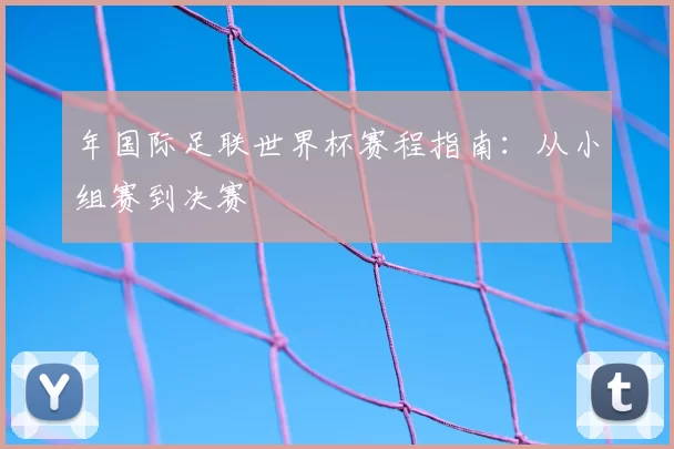 年国际足联世界杯赛程指南：从小组赛到决赛