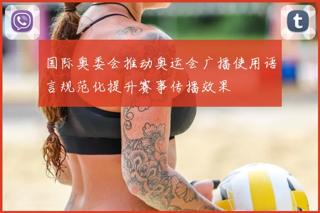 国际奥委会推动奥运会广播使用语言规范化提升赛事传播效果